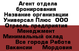 Агент отдела бронирования › Название организации ­ Универсал Плюс, ООО › Отрасль предприятия ­ Менеджмент › Минимальный оклад ­ 33 000 - Все города Работа » Вакансии   . Мордовия респ.